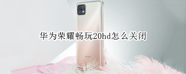 华为荣耀畅玩20hd怎么关闭