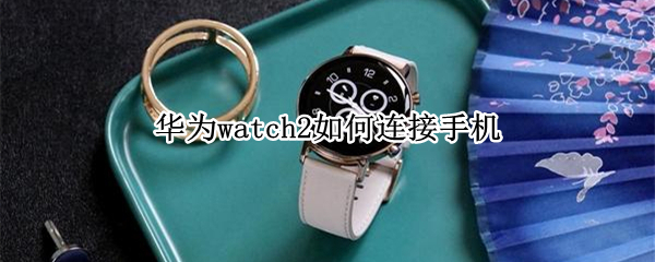 华为watch2如何连接手机
