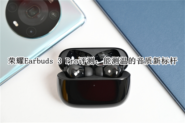 荣耀Earbuds 3 Pro评测：能测温的音质新标杆