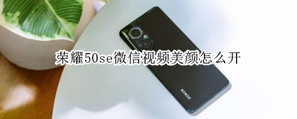 荣耀50se微信视频美颜怎么开