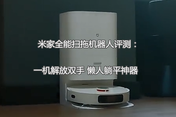 米家全能扫拖机器人评测：一机解放双手 懒人躺平神器