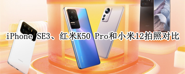 iPhone SE、红米K50 Pro和小米12拍照对比