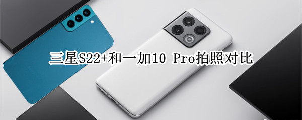 三星S22+和一加10 Pro拍照对比