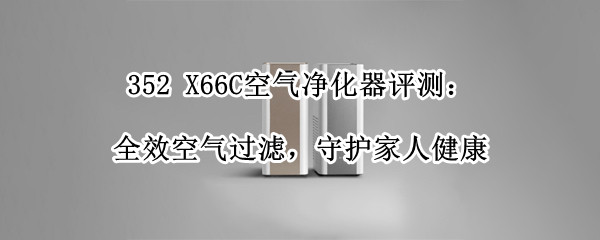 352 X66C空气净化器评测：全效空气过滤，守护家人健康