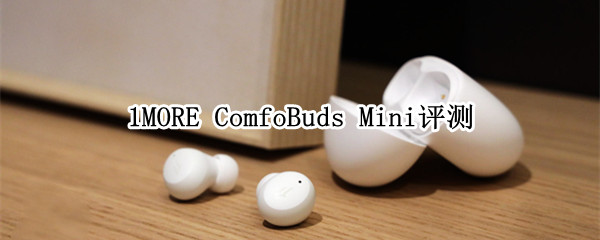 1MORE ComfoBuds Mini评测：2022年最小主动降噪耳机