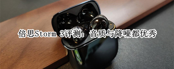 倍思Storm 3评测：音质与降噪都优秀