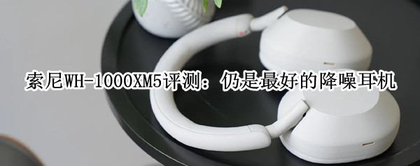 索尼WH-1000XM5评测：没有升级的最好的降噪耳机