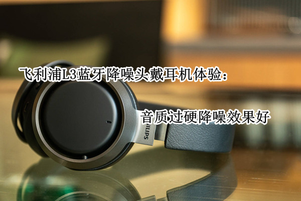 飞利浦L3蓝牙降噪头戴耳机体验：音质过硬降噪效果好