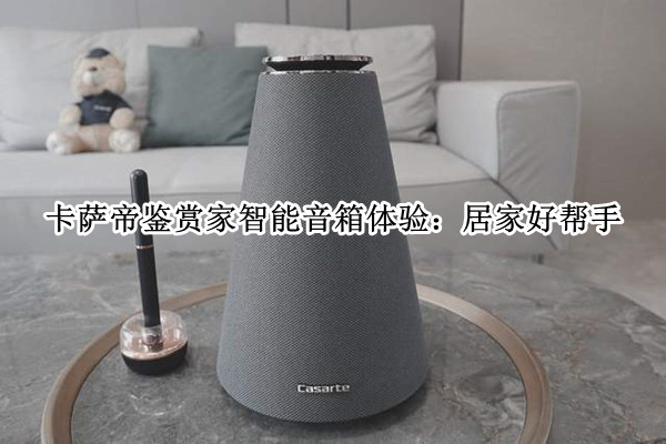 卡萨帝鉴赏家智能音箱体验：居家好帮手