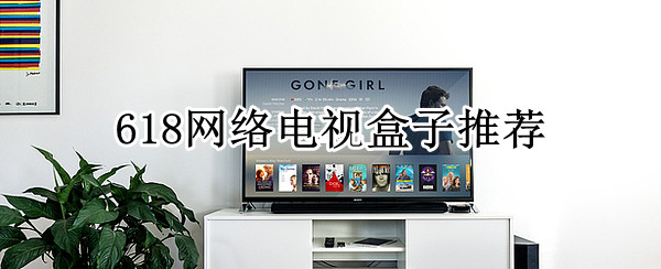 618网络电视盒子推荐：哪款电视盒子好
