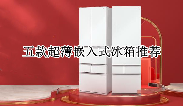 五款超薄嵌入式冰箱推荐