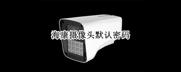 海康摄像头默认密码