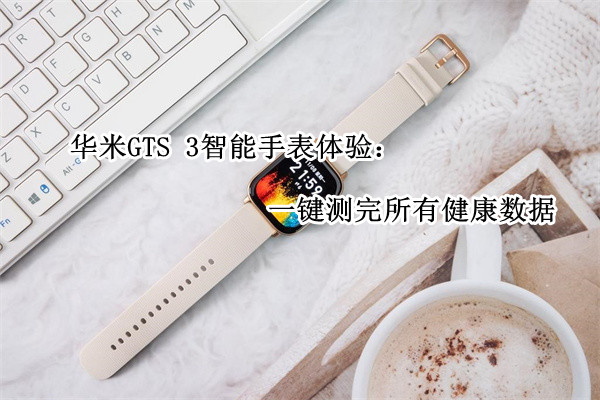 华米GTS 3智能手表体验：一键测完所有健康数据