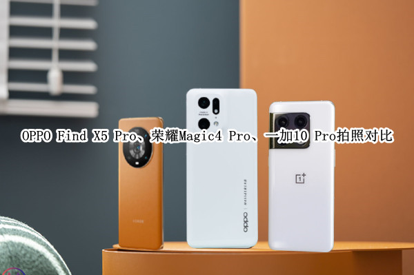 OPPO Find X5 Pro、荣耀Magic4 Pro、一加10 Pro拍照对比