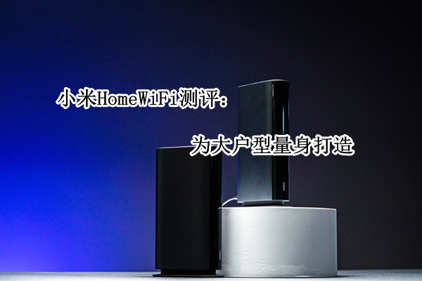 小米HomeWiFi测评：为大户型量身打造