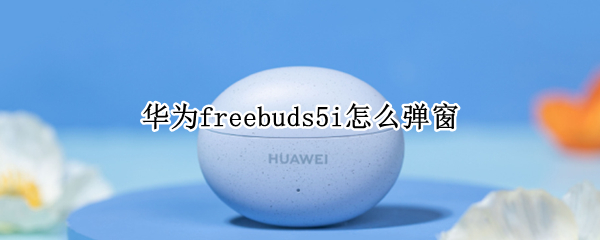 华为freebuds5i怎么弹窗