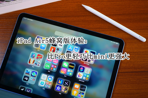 iPad Air5蜂窝版体验：比Pro更轻巧比mini更强大