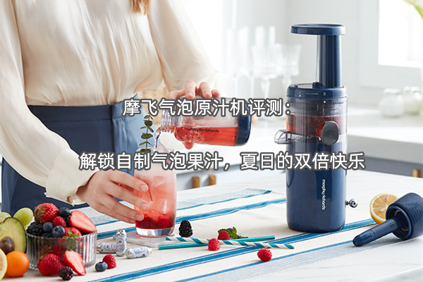 摩飞气泡原汁机评测：解锁自制气泡果汁，夏日的双倍快乐