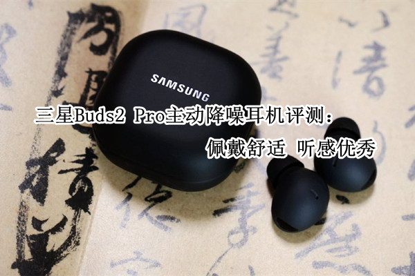 三星Buds2 Pro主动降噪耳机评测：佩戴舒适 听感优秀