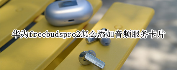 华为freebudspro2怎么添加音频服务卡片