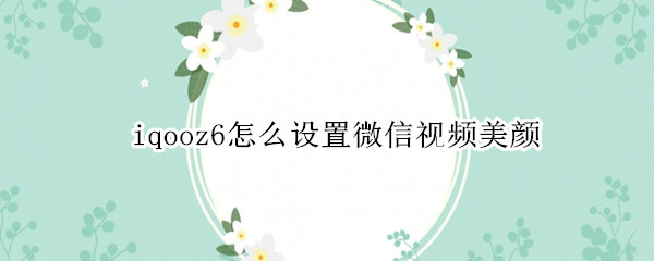 iqooz6怎么设置微信视频美颜