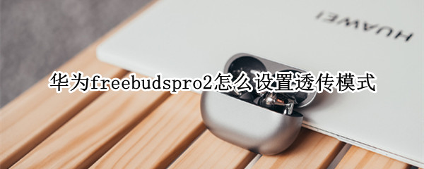 华为freebudspro2怎么设置透传模式