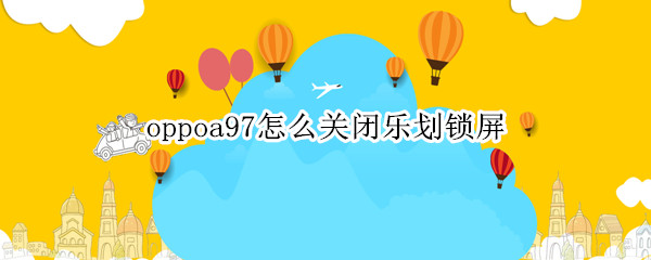 oppoa97怎么关闭乐划锁屏
