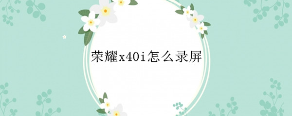 荣耀x40i怎么录屏