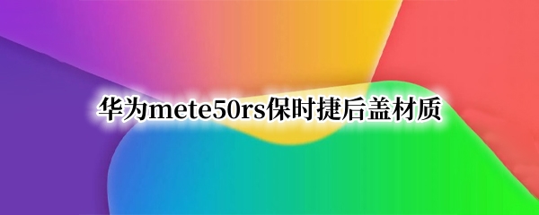 华为mate50rs保时捷后盖材质