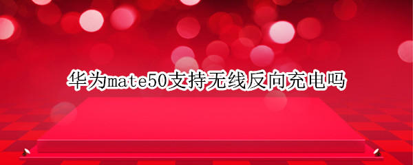 华为mate50支持无线反向充电吗