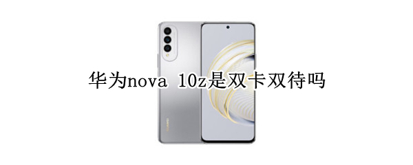 华为nova 10z是双卡双待吗