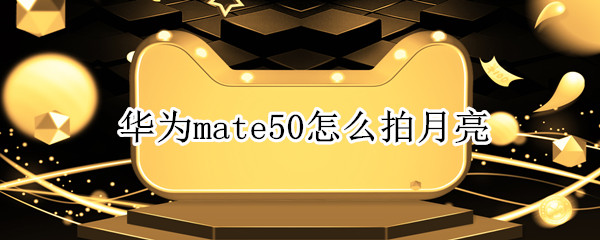 华为mate50怎么拍月亮