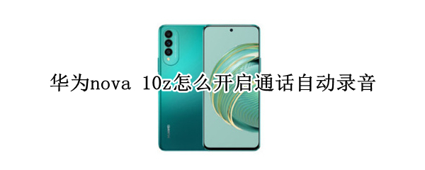 华为nova 10z怎么开启通话自动录音