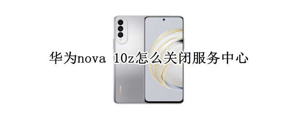 华为nova 10z怎么关闭服务中心