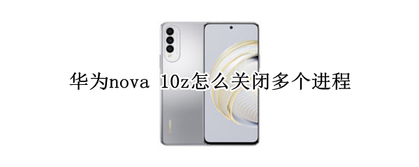 华为nova 10z怎么关闭多个进程