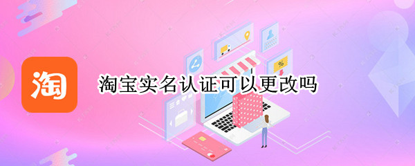 淘宝实名认证可以更改吗