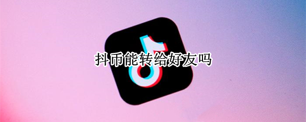 抖币能转给好友吗