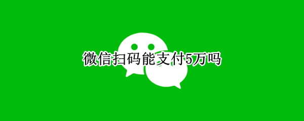 微信扫码能支付5万吗