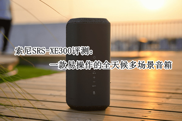 索尼SRS-XE300评测：一款易操作的全天候多场景音箱