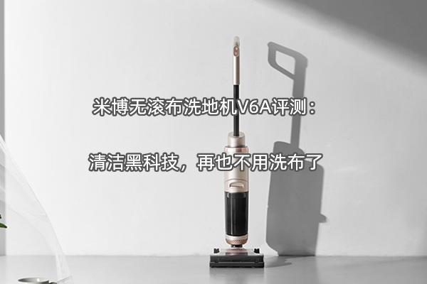 米博无滚布洗地机V6A评测：清洁黑科技，再也不用洗布了