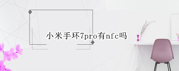 小米手环7pro有nfc吗