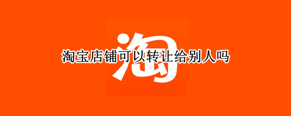 淘宝店铺可以转让给别人吗