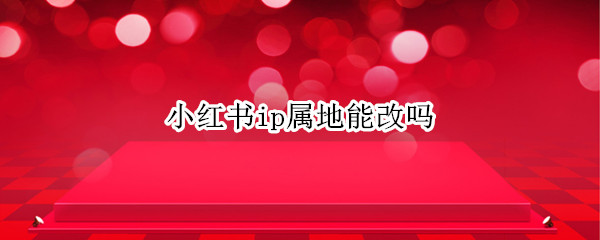 小红书ip属地能改吗