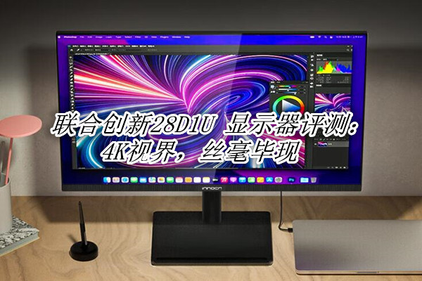 联合创新28D1U显示器评测：4K视界，丝毫毕现