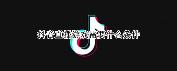 抖音直播游戏需要什么条件