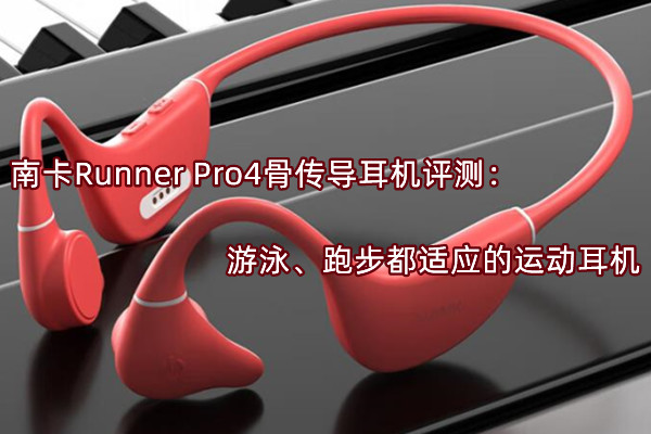 南卡Runner Pro4骨传导耳机评测：游泳、跑步都适应的运动耳机