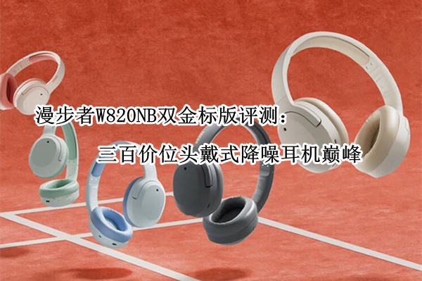 漫步者W820NB双金标版评测：三百价位头戴式降噪耳机巅峰