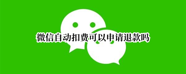 微信自动扣费可以申请退款吗