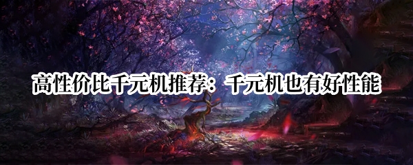 高性价比千元机推荐：千元机也有好性能