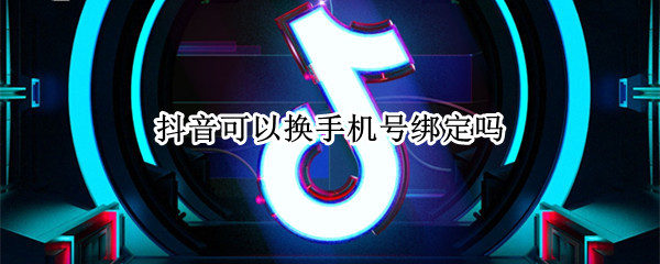 抖音可以换手机号绑定吗